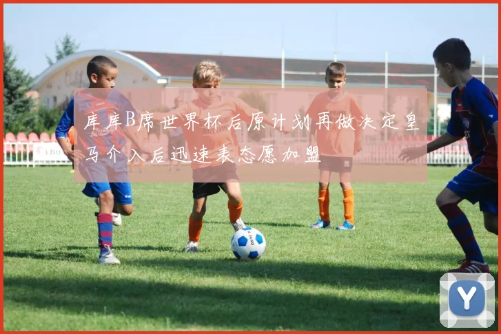 库库B席世界杯后原计划再做决定皇马介入后迅速表态愿加盟