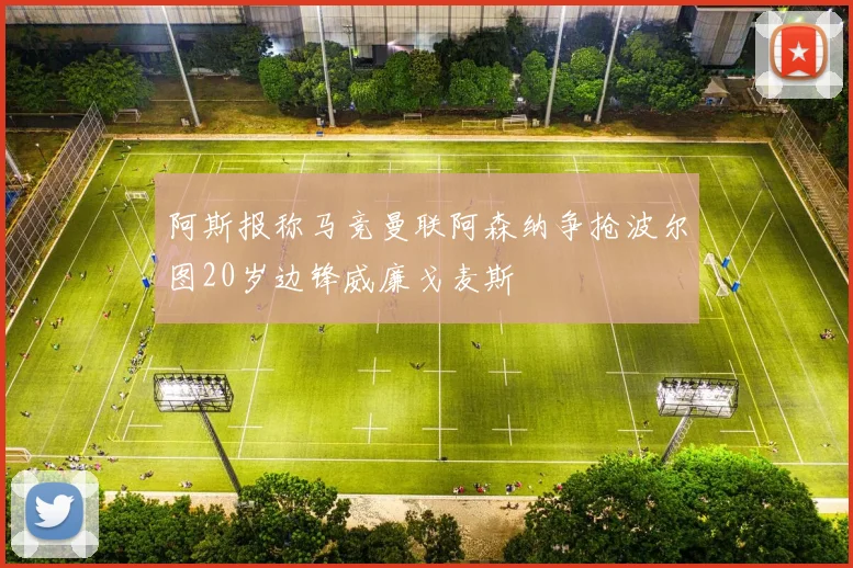 阿斯报称马竞曼联阿森纳争抢波尔图20岁边锋威廉戈麦斯