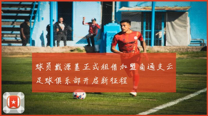 球员戴源基正式租借加盟南通支云足球俱乐部开启新征程