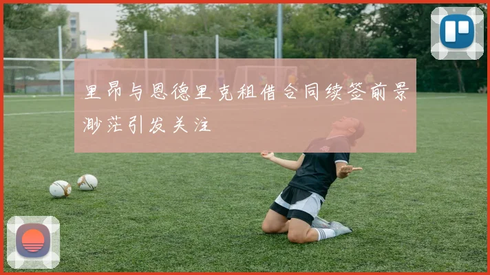 里昂与恩德里克租借合同续签前景渺茫引发关注