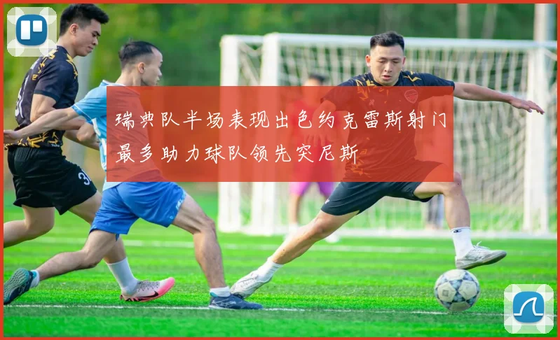 瑞典队半场表现出色约克雷斯射门最多助力球队领先突尼斯