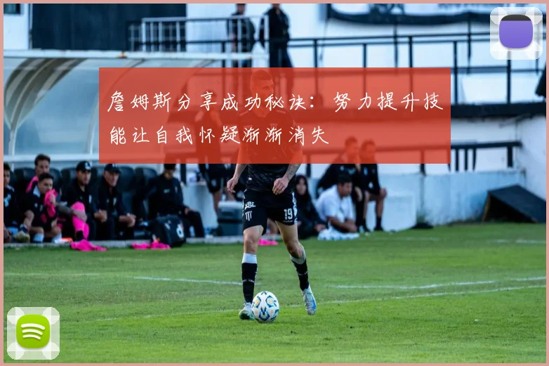 詹姆斯分享成功秘诀：努力提升技能让自我怀疑渐渐消失