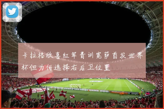 卡拉格欣喜红军青训宽萨首发世界杯但为何选择右后卫位置