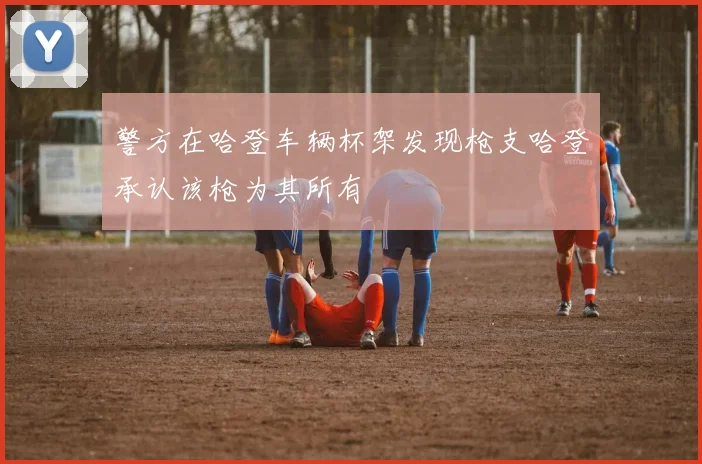 警方在哈登车辆杯架发现枪支哈登承认该枪为其所有