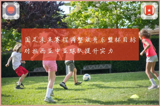 国足未来赛程调整放弃东盟杯目标对抗西亚中亚球队提升实力