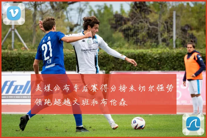 美媒公布季后赛得分榜米切尔强势领跑超越文班和布伦森