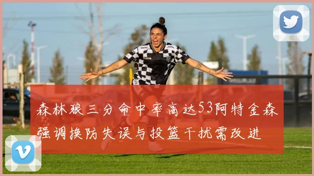 森林狼三分命中率高达53阿特金森强调换防失误与投篮干扰需改进