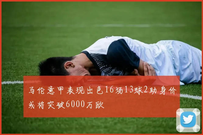 马伦意甲表现出色16场13球2助身价或将突破6000万欧
