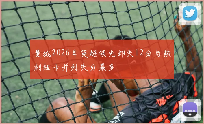 曼城2026年英超领先却失12分与热刺纽卡并列失分最多