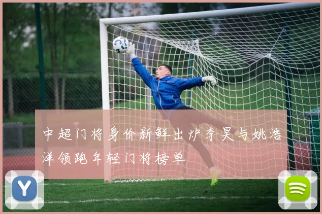 中超门将身价新鲜出炉李昊与姚浩洋领跑年轻门将榜单