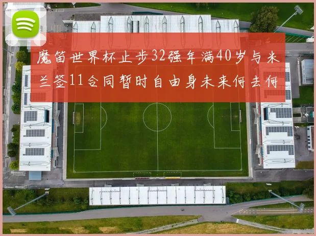 魔笛世界杯止步32强年满40岁与米兰签11合同暂时自由身未来何去何从